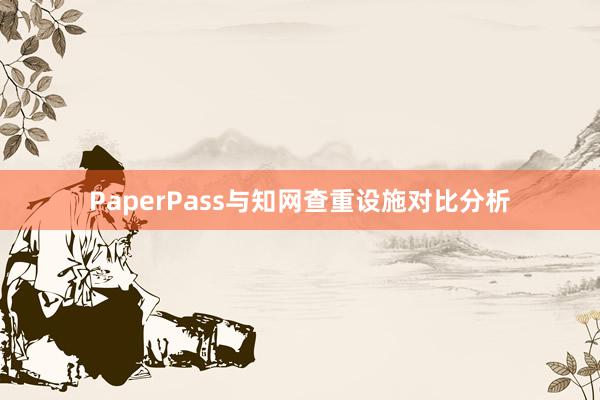 PaperPass与知网查重设施对比分析