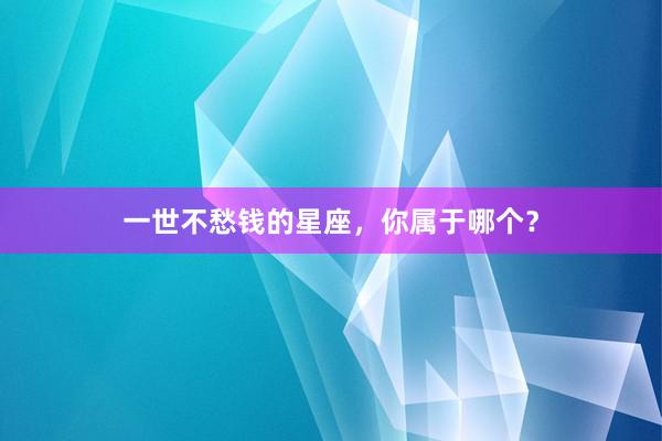 一世不愁钱的星座，你属于哪个？