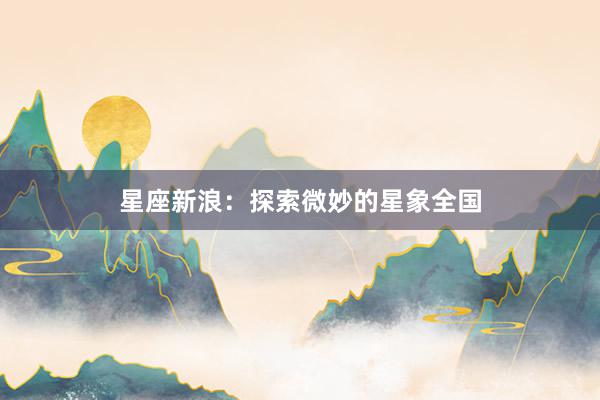 星座新浪：探索微妙的星象全国
