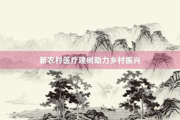 新农村医疗建树助力乡村振兴