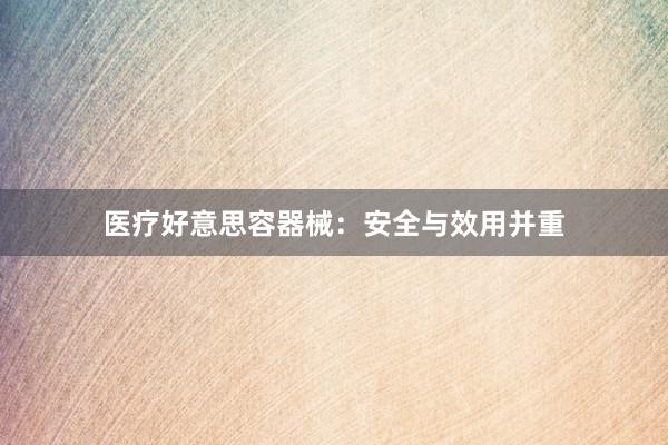 医疗好意思容器械：安全与效用并重