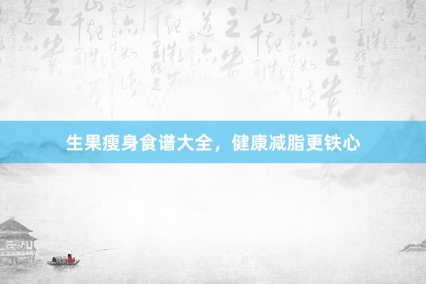 生果瘦身食谱大全,健康减脂更铁心